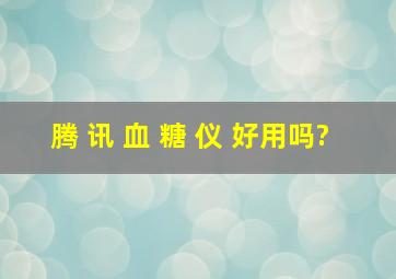 腾 讯 血 糖 仪 好用吗?