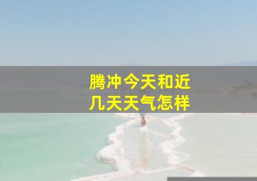 腾冲今天和近几天天气怎样