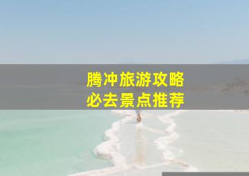 腾冲旅游攻略必去景点推荐