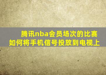 腾讯nba会员场次的比赛如何将手机信号投放到电视上