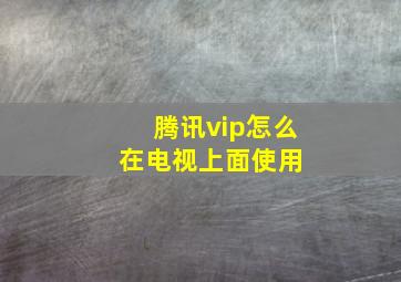 腾讯vip怎么在电视上面使用 