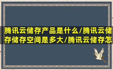 腾讯云储存产品是什么/腾讯云储存储存空间是多大/腾讯云储存怎么...