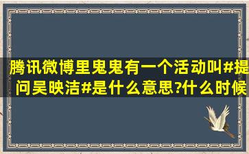 腾讯微博里鬼鬼有一个活动叫#提问吴映洁#是什么意思?什么时候会...