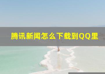 腾讯新闻怎么下载到QQ里