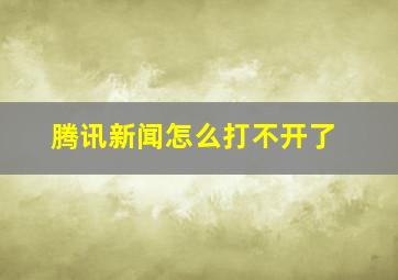 腾讯新闻怎么打不开了(