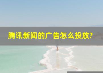 腾讯新闻的广告怎么投放?