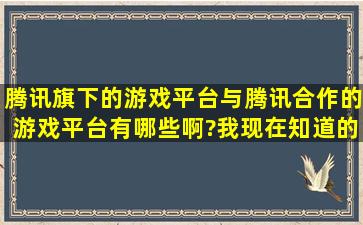 腾讯旗下的游戏平台与腾讯合作的游戏平台有哪些啊?我现在知道的是:...