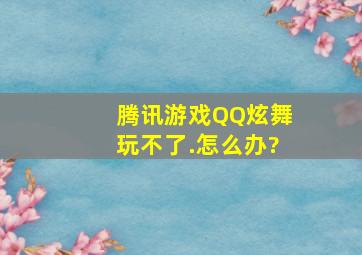 腾讯游戏QQ炫舞玩不了.怎么办?