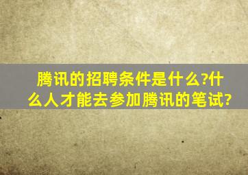 腾讯的招聘条件是什么?什么人才能去参加腾讯的笔试?