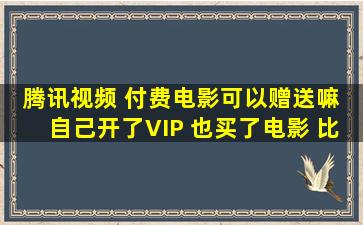 腾讯视频 付费电影可以赠送嘛 自己开了VIP 也买了电影 比如说黑豹