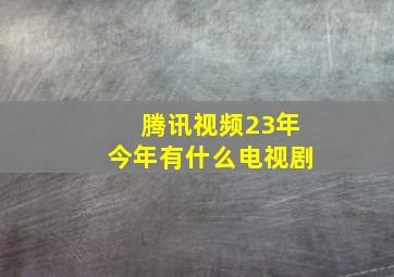 腾讯视频23年今年有什么电视剧