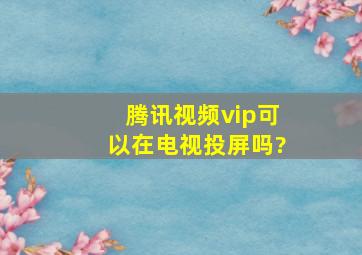 腾讯视频vip可以在电视投屏吗?