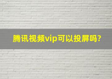 腾讯视频vip可以投屏吗?