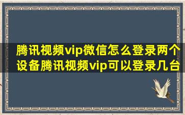 腾讯视频vip微信怎么登录两个设备腾讯视频vip可以登录几台设备