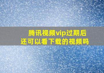 腾讯视频vip过期后还可以看下载的视频吗