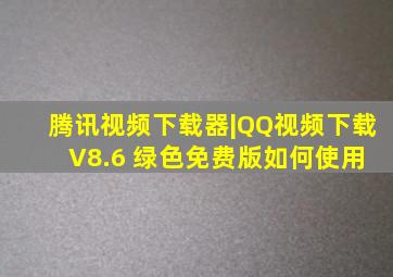 腾讯视频下载器|QQ视频下载 V8.6 绿色免费版如何使用