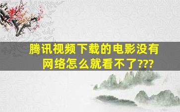 腾讯视频下载的电影,没有网络怎么就看不了???