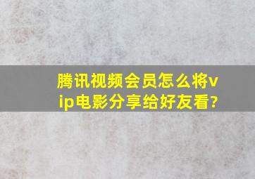 腾讯视频会员怎么将vip电影分享给好友看?