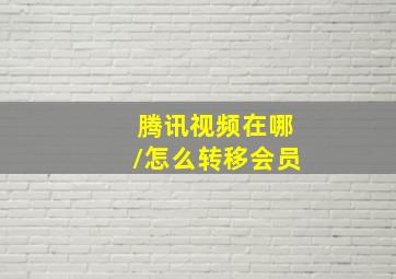 腾讯视频在哪/怎么转移会员