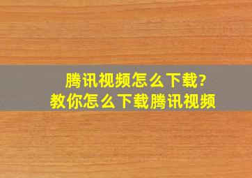 腾讯视频怎么下载?教你怎么下载腾讯视频