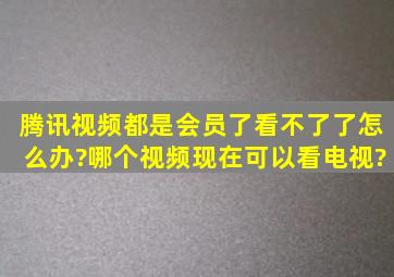 腾讯视频都是会员了,看不了了,怎么办?哪个视频现在可以看电视?