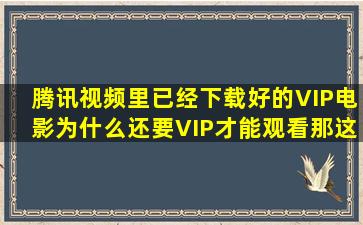 腾讯视频里已经下载好的VIP电影为什么还要VIP才能观看,那这跟没...