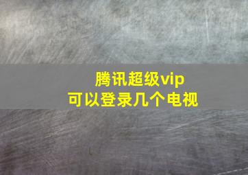 腾讯超级vip可以登录几个电视