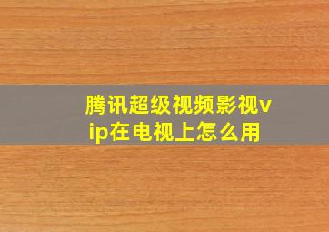 腾讯超级视频影视vip在电视上怎么用 