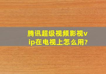 腾讯超级视频影视vip在电视上怎么用?