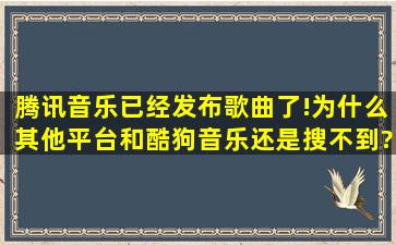 腾讯音乐已经发布歌曲了!为什么其他平台和酷狗音乐还是搜不到?