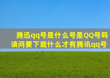 腾迅qq号是什么号,是QQ号吗,请问要下栽什么才有腾讯qq号