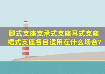 腿式支座,支承式支座,耳式支座,裙式支座各自适用在什么场合?