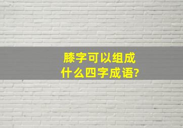 膝字可以组成什么四字成语?