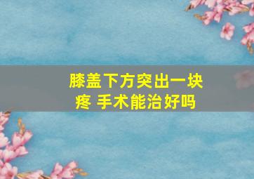 膝盖下方突出一块疼 手术能治好吗