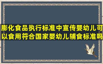 膨化食品执行标准中宣传婴幼儿可以食用,符合国家婴幼儿辅食标准吗?