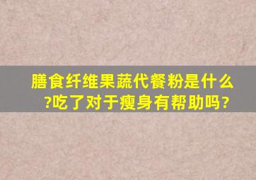 膳食纤维果蔬代餐粉是什么?吃了对于瘦身有帮助吗?