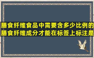 膳食纤维食品中需要含多少比例的膳食纤维成分才能在标签上标注是...
