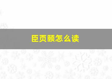 臣页颐怎么读