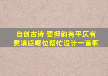 自创古诗 要押韵,有平仄,有意境感、、、哪位帮忙设计一首啊