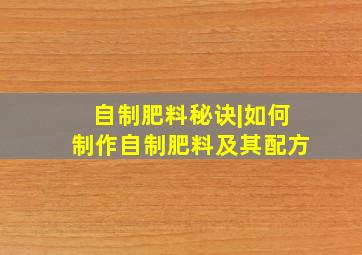 自制肥料秘诀|如何制作自制肥料及其配方