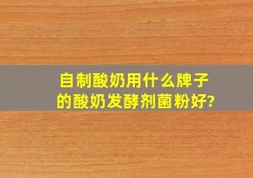 自制酸奶用什么牌子的酸奶发酵剂菌粉好?