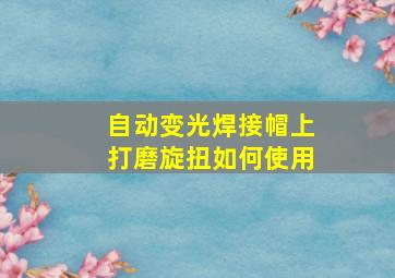 自动变光焊接帽上打磨旋扭如何使用