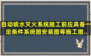 自动喷水灭火系统施工前应具备一定条件。(),系统图、安装图等施工图...