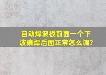 自动焊波板,前面一个下波偏焊,后面正常。怎么调?