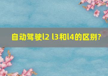 自动驾驶l2 l3和l4的区别?