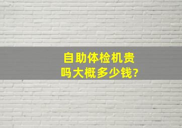 自助体检机贵吗,大概多少钱?