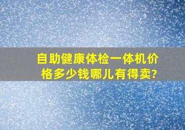 自助健康体检一体机价格多少钱,哪儿有得卖?