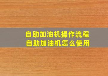 自助加油机操作流程 自助加油机怎么使用