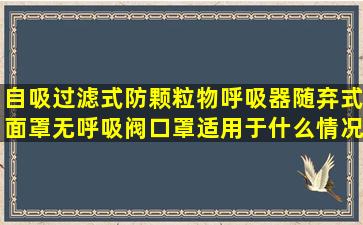 自吸过滤式防颗粒物呼吸器随弃式面罩无呼吸阀口罩适用于什么情况下