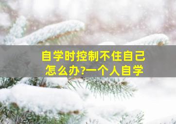 自学时控制不住自己怎么办?一个人自学